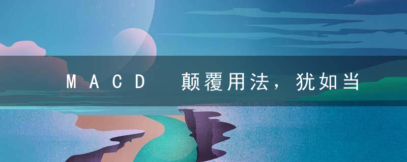 MACD 颠覆用法，犹如当头棒喝，老股民坚决只用这一招